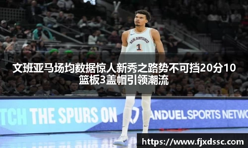 文班亚马场均数据惊人新秀之路势不可挡20分10篮板3盖帽引领潮流
