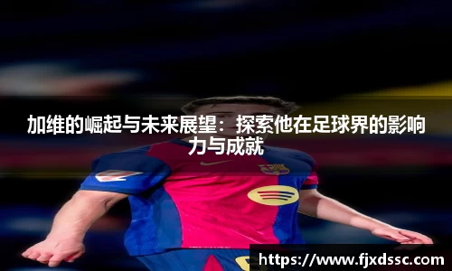 加维的崛起与未来展望：探索他在足球界的影响力与成就